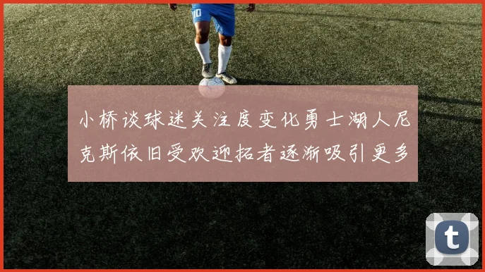 小桥谈球迷关注度变化勇士湖人尼克斯依旧受欢迎拓者逐渐吸引更多观众