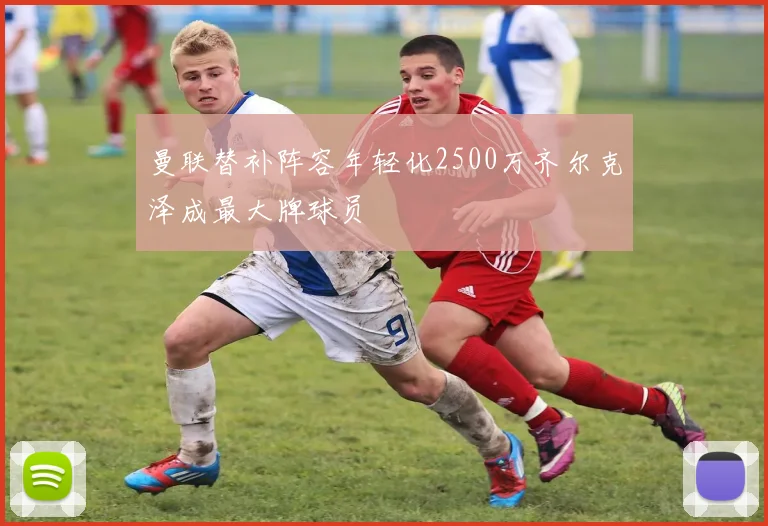 曼联替补阵容年轻化2500万齐尔克泽成最大牌球员