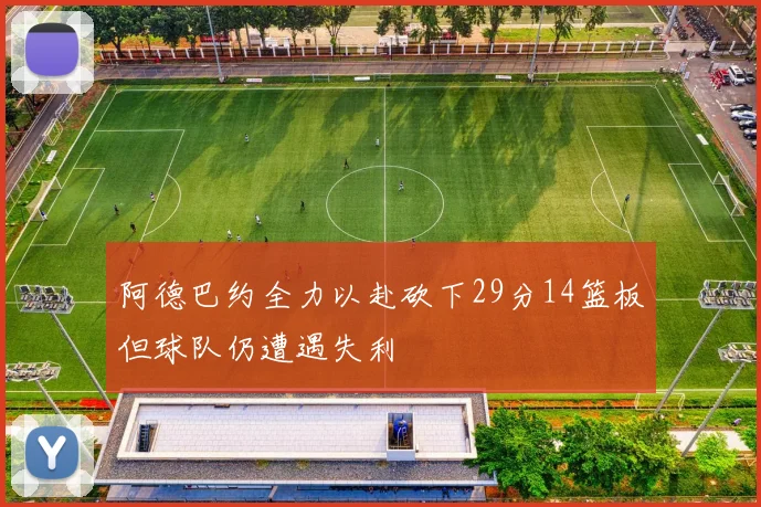 阿德巴约全力以赴砍下29分14篮板但球队仍遭遇失利