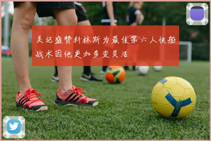 美记盛赞科林斯为最佳第六人快船战术因他更加多变灵活