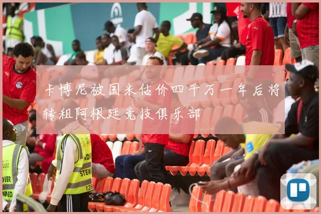 卡博尼被国米估价四千万一年后将转租阿根廷竞技俱乐部