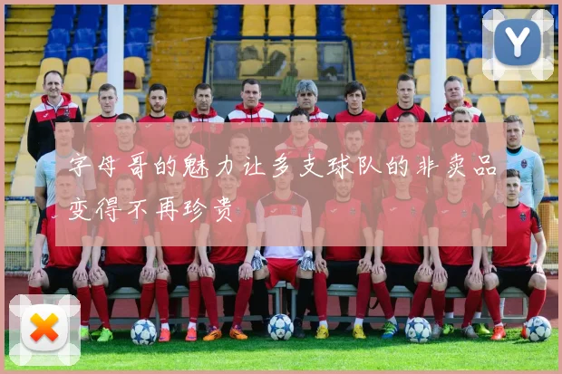 字母哥的魅力让多支球队的非卖品变得不再珍贵