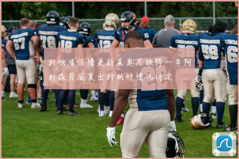 利物浦伤情更新莱奥尼缺阵一年阿利森月底复出科纳特情况待定