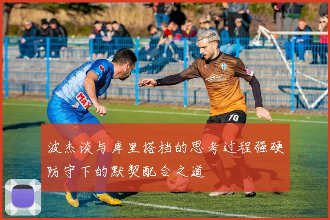 波杰谈与库里搭档的思考过程强硬防守下的默契配合之道