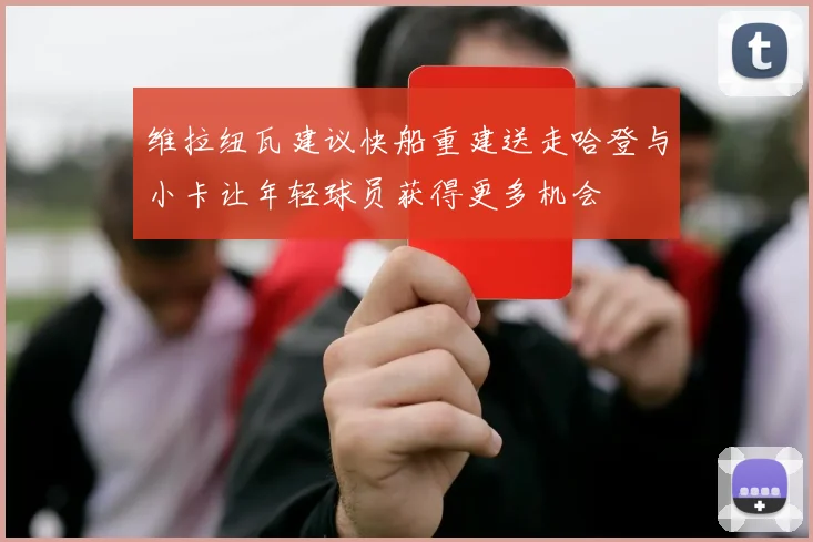 维拉纽瓦建议快船重建送走哈登与小卡让年轻球员获得更多机会