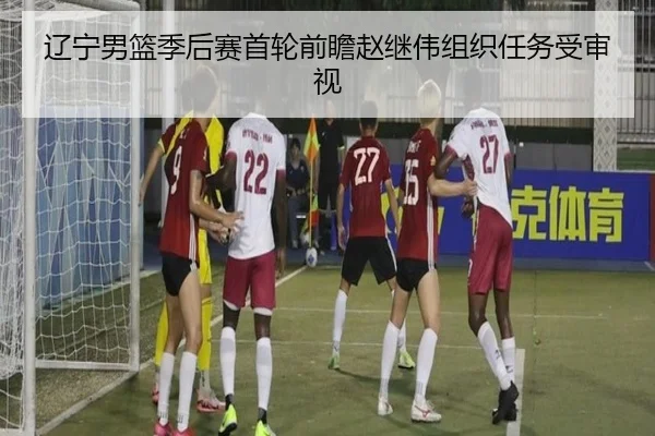 辽宁男篮季后赛首轮前瞻赵继伟组织任务受审视 - ACMilan