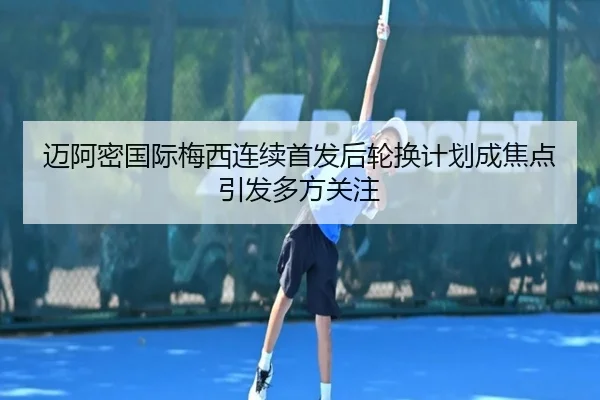 迈阿密国际梅西连续首发后轮换计划成焦点引发多方关注
